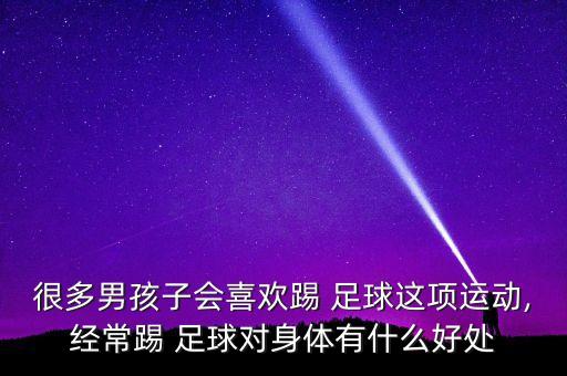 很多男孩子會喜歡踢 足球這項運動,經(jīng)常踢 足球對身體有什么好處