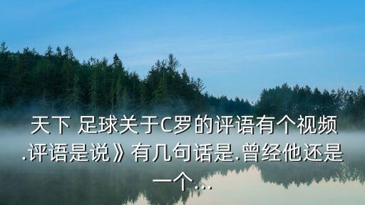  天下 足球關(guān)于C羅的評語有個視頻.評語是說》有幾句話是.曾經(jīng)他還是一個...