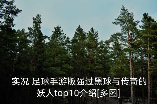  實(shí)況 足球手游版強(qiáng)過黑球與傳奇的妖人top10介紹[多圖]