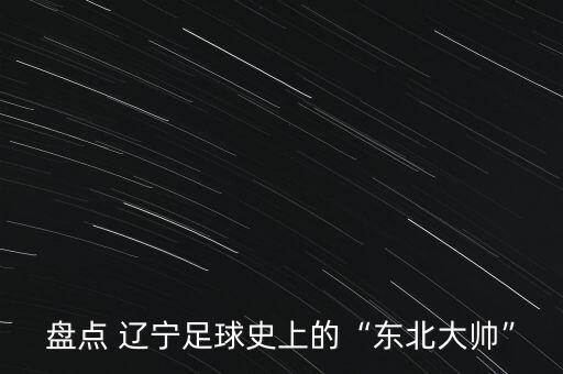 盤點(diǎn) 遼寧足球史上的“東北大帥”