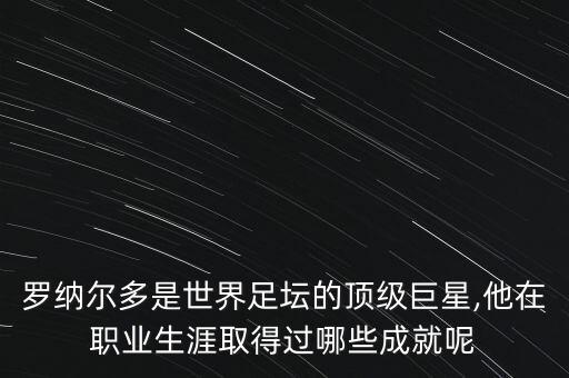 羅納爾多是世界足壇的頂級巨星,他在職業(yè)生涯取得過哪些成就呢