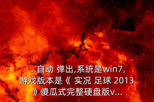 ...自動 彈出,系統(tǒng)是win7,游戲版本是《 實況 足球 2013》傻瓜式完整硬盤版v...