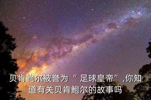 貝肯鮑爾被譽為“ 足球皇帝”,你知道有關(guān)貝肯鮑爾的故事嗎