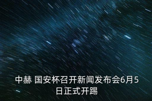  中赫 國(guó)安杯召開(kāi)新聞發(fā)布會(huì)6月5日正式開(kāi)踢