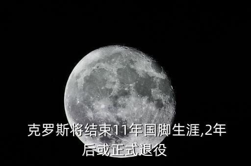  克羅斯將結束11年國腳生涯,2年后或正式退役