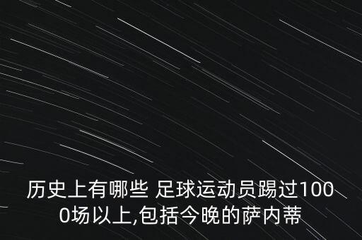 歷史上有哪些 足球運(yùn)動(dòng)員踢過1000場以上,包括今晚的薩內(nèi)蒂