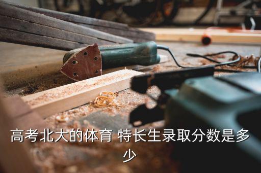 高考北大的體育 特長(zhǎng)生錄取分?jǐn)?shù)是多少