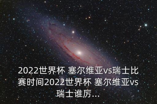 2022世界杯 塞爾維亞vs瑞士比賽時間2022世界杯 塞爾維亞vs瑞士誰厲...