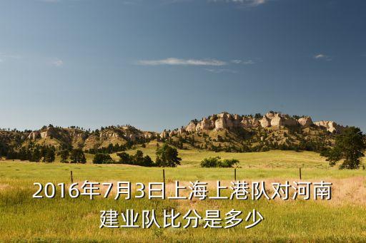 2016年7月3曰上海上港隊對河南建業(yè)隊比分是多少