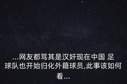 ...網(wǎng)友都罵其是漢奸現(xiàn)在中國 足球隊也開始歸化外籍球員,此事該如何看...