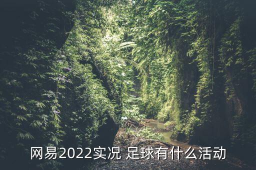 網(wǎng)易2022實(shí)況 足球有什么活動(dòng)