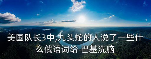 美國(guó)隊(duì)長(zhǎng)3中,九頭蛇的人說(shuō)了一些什么俄語(yǔ)詞給 巴基洗腦