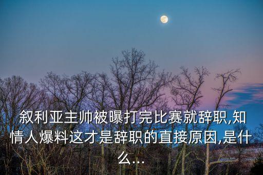  敘利亞主帥被曝打完比賽就辭職,知情人爆料這才是辭職的直接原因,是什么...