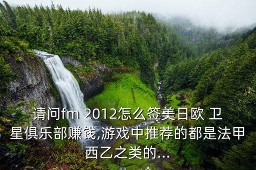 請問fm 2012怎么簽美日歐 衛(wèi)星俱樂部賺錢,游戲中推薦的都是法甲西乙之類的...