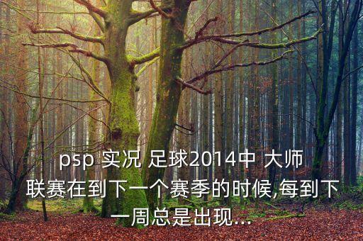 psp 實(shí)況 足球2014中 大師 聯(lián)賽在到下一個(gè)賽季的時(shí)候,每到下一周總是出現(xiàn)...