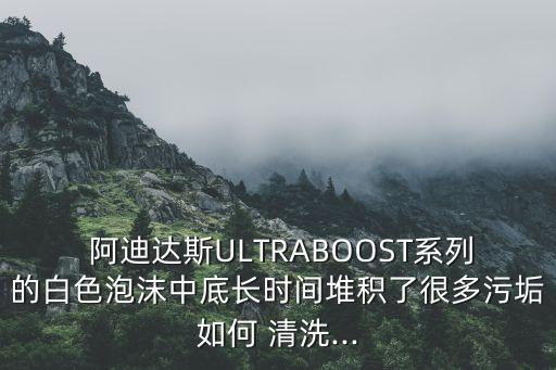  阿迪達(dá)斯ULTRABOOST系列的白色泡沫中底長時(shí)間堆積了很多污垢如何 清洗...