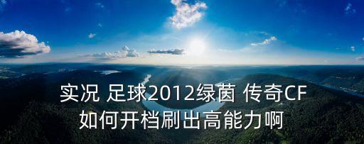  實(shí)況 足球2012綠茵 傳奇CF如何開檔刷出高能力啊