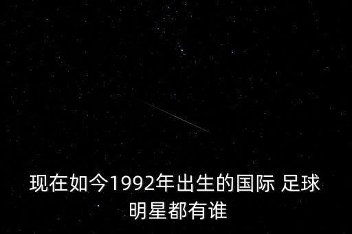 現(xiàn)在如今1992年出生的國(guó)際 足球 明星都有誰(shuí)