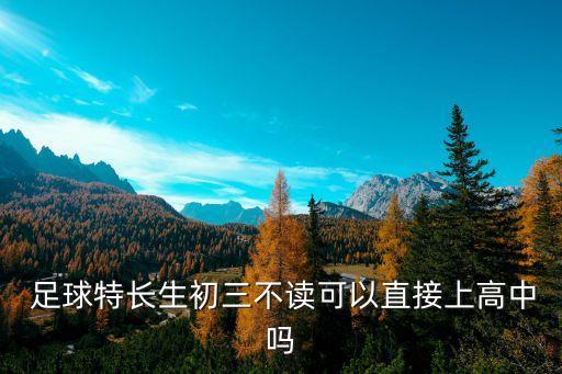  足球特長(zhǎng)生初三不讀可以直接上高中嗎