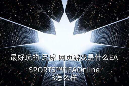 最好玩的 足球 網(wǎng)頁游戲是什么EASPORTS?FIFAOnline3怎么樣