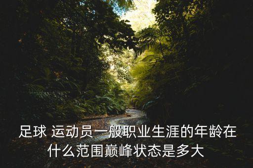  足球 運(yùn)動員一般職業(yè)生涯的年齡在什么范圍巔峰狀態(tài)是多大