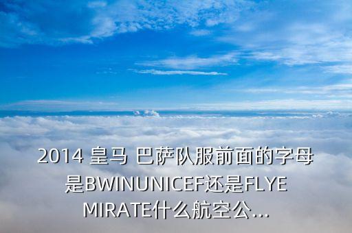 2014 皇馬 巴薩隊服前面的字母是BWINUNICEF還是FLYEMIRATE什么航空公...