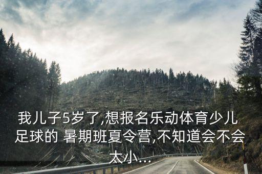 我兒子5歲了,想報名樂動體育少兒 足球的 暑期班夏令營,不知道會不會太小...