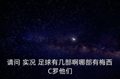 請(qǐng)問 實(shí)況 足球有幾部啊哪部有梅西C羅他們