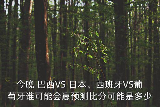 今晚 巴西VS 日本、西班牙VS葡萄牙誰可能會贏預(yù)測比分可能是多少