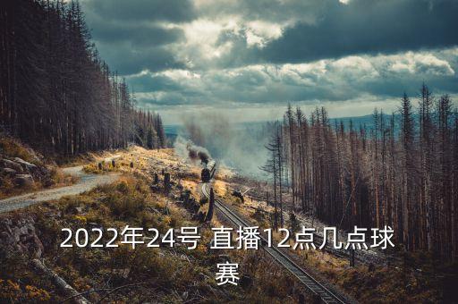 2022年24號(hào) 直播12點(diǎn)幾點(diǎn)球賽