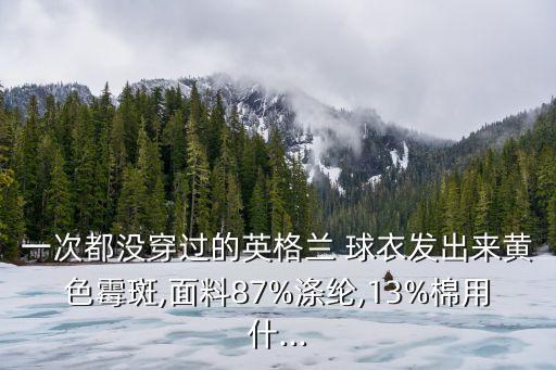 一次都沒穿過的英格蘭 球衣發(fā)出來黃色霉斑,面料87%滌綸,13%棉用什...