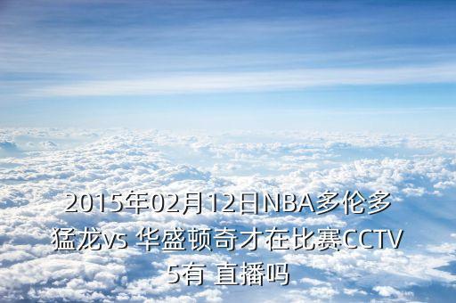 2015年02月12日NBA多倫多猛龍vs 華盛頓奇才在比賽CCTV5有 直播嗎