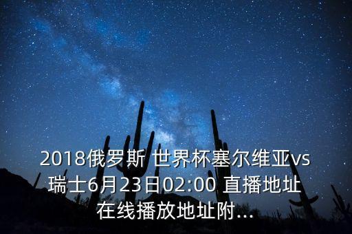 2018俄羅斯 世界杯塞爾維亞vs瑞士6月23日02:00 直播地址在線(xiàn)播放地址附...