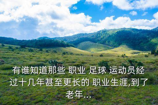 有誰知道那些 職業(yè) 足球 運動員經(jīng)過十幾年甚至更長的 職業(yè)生涯,到了老年...