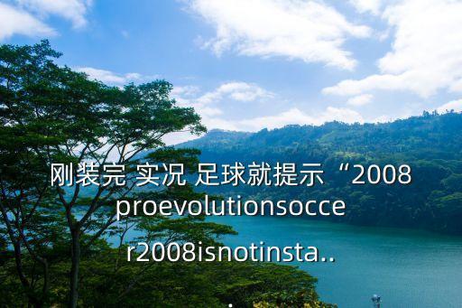 剛裝完 實況 足球就提示“2008proevolutionsoccer2008isnotinsta...