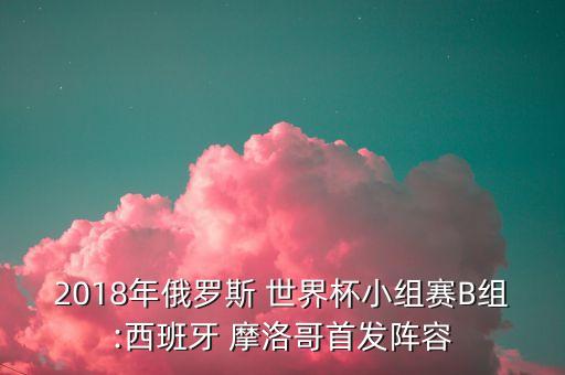 2018年俄羅斯 世界杯小組賽B組:西班牙 摩洛哥首發(fā)陣容