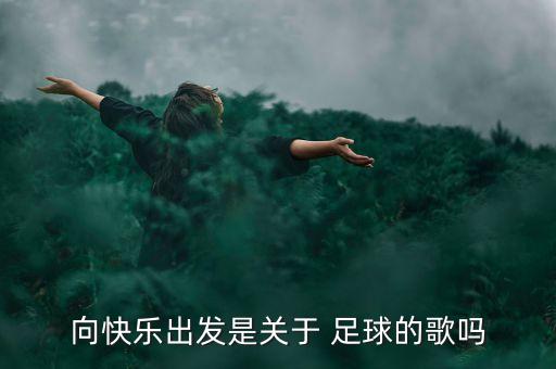 向快樂出發(fā)是關于 足球的歌嗎