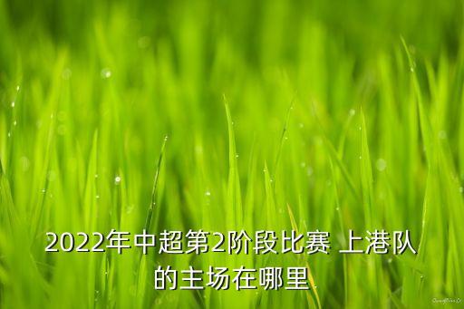 2022年中超第2階段比賽 上港隊的主場在哪里