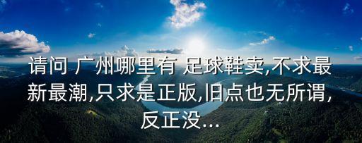 請問 廣州哪里有 足球鞋賣,不求最新最潮,只求是正版,舊點也無所謂,反正沒...