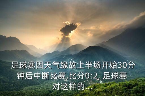  足球賽因天氣緣故上半場開始30分鐘后中斷比賽,比分0:2, 足球賽對這樣的...