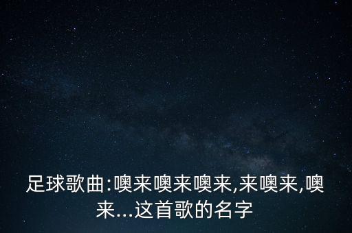 足球歌曲:噢來噢來噢來,來噢來,噢來…這首歌的名字