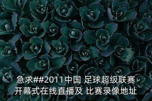 急求##2011中國(guó) 足球超級(jí)聯(lián)賽開(kāi)幕式在線直播及 比賽錄像地址