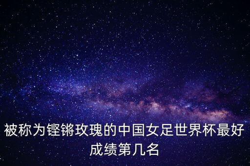 被稱為鏗鏘玫瑰的中國女足世界杯最好成績第幾名