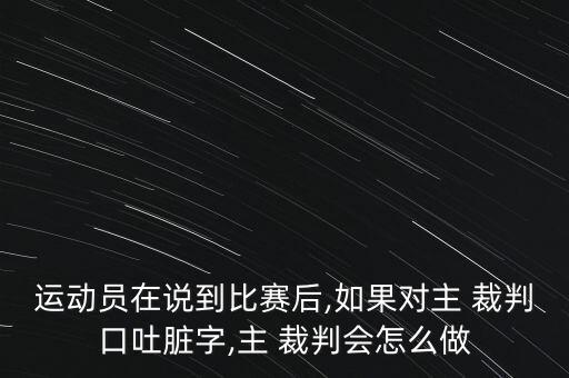 運(yùn)動(dòng)員在說到比賽后,如果對主 裁判口吐臟字,主 裁判會怎么做