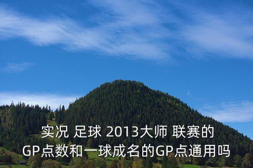  實況 足球 2013大師 聯(lián)賽的GP點(diǎn)數(shù)和一球成名的GP點(diǎn)通用嗎