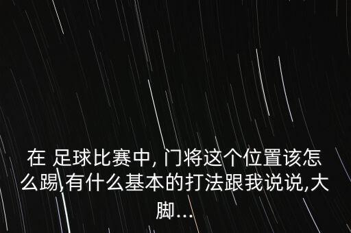 在 足球比賽中, 門將這個(gè)位置該怎么踢,有什么基本的打法跟我說說,大腳...