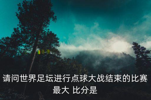 請問世界足壇進行點球大戰(zhàn)結(jié)束的比賽最大 比分是