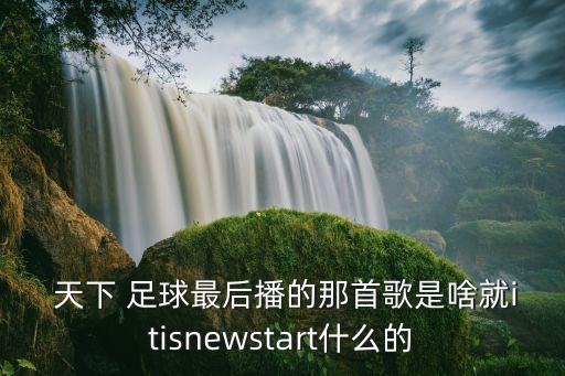  天下 足球最后播的那首歌是啥就itisnewstart什么的