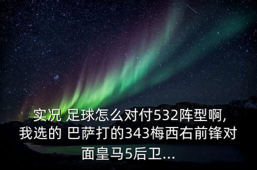  實(shí)況 足球怎么對付532陣型啊,我選的 巴薩打的343梅西右前鋒對面皇馬5后衛(wèi)...