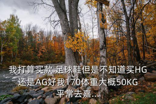 我打算買款 足球鞋但是不知道買HG還是AG好我170體重大概50KG平常去嘉...